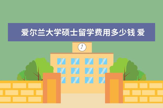 爱尔兰大学硕士留学费用多少钱 爱尔兰硕士留学和费用是多少?