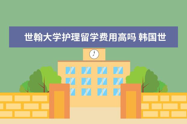 世翰大学护理留学费用高吗 韩国世翰大学靠谱吗