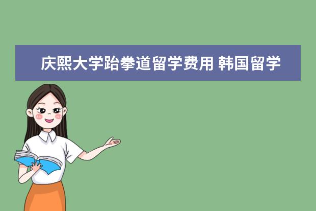 庆熙大学跆拳道留学费用 韩国留学 庆熙大学概况及留学优势介绍