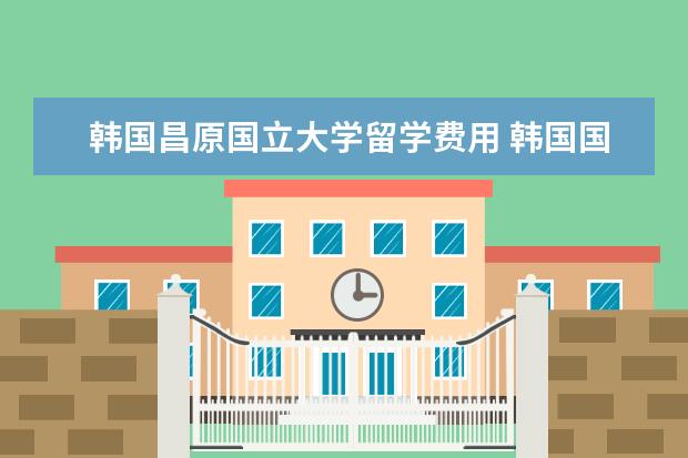 韩国昌原国立大学留学费用 韩国国立昌原大学世界排名