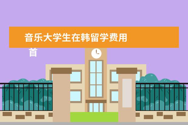 音乐大学生在韩留学费用 
  首尔大学读研究生留学条件：
