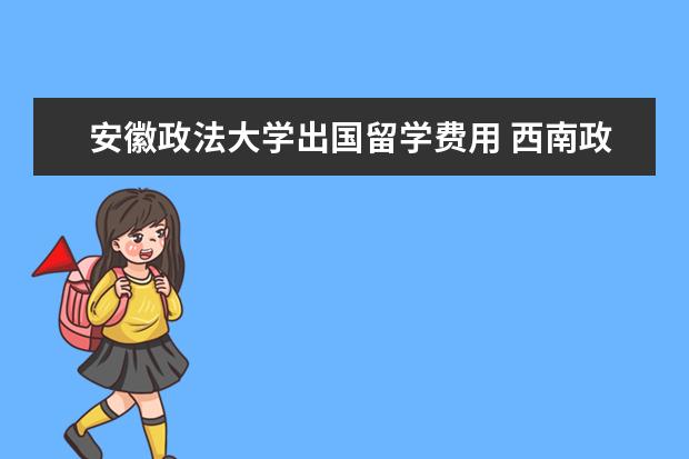 安徽政法大学出国留学费用 西南政法大学研究生出国