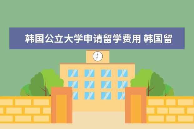 韩国公立大学申请留学费用 韩国留学需要多少费用