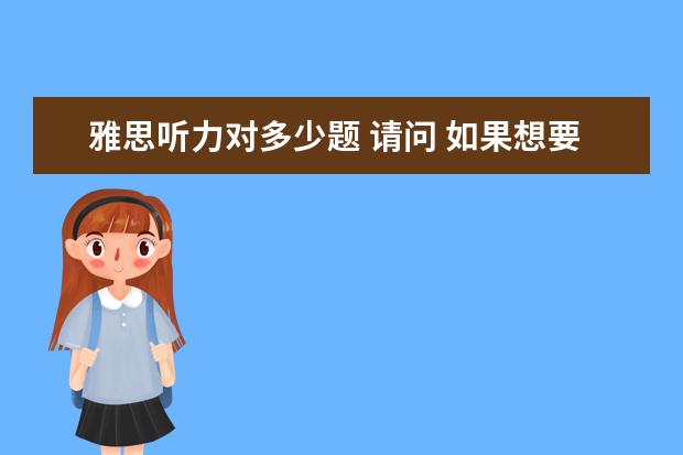 雅思听力对多少题 请问 如果想要雅思听力和阅读单项8分,至多错多少题?...
