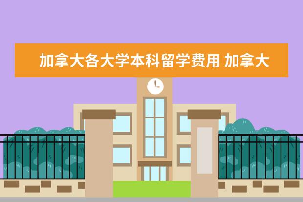 加拿大各大学本科留学费用 加拿大留学费用本科一年是多少?
