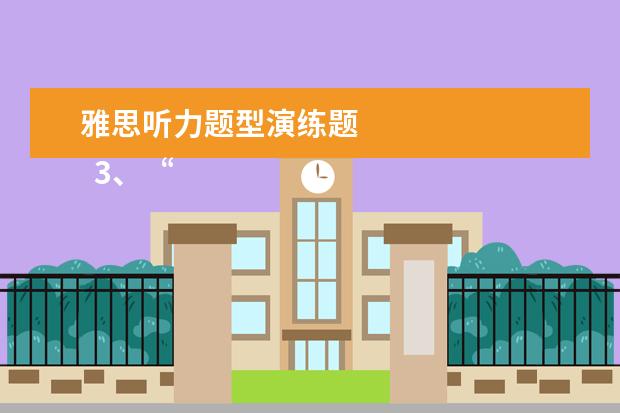 雅思听力题型演练题
3、“干扰信息”型。