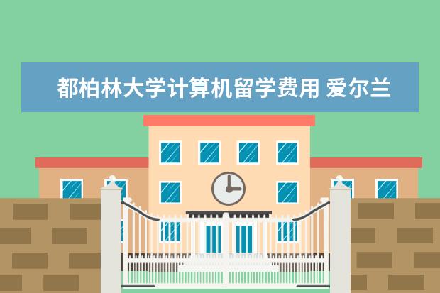 都柏林大学计算机留学费用 爱尔兰都柏林大学计算机专业世界排名怎么样 - 百度...