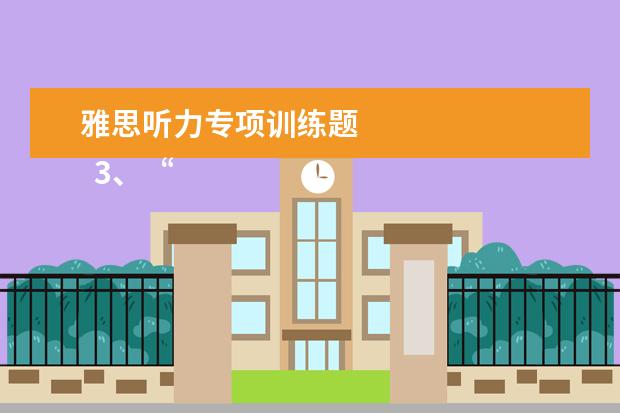 雅思听力专项训练题
3、“干扰信息”型。