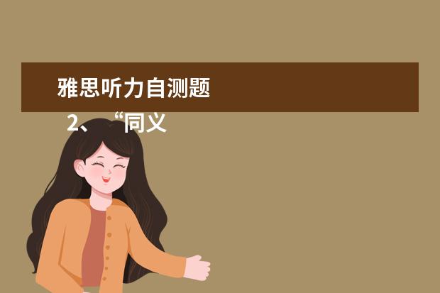 雅思听力自测题
2、“同义替换”型。