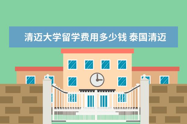 清迈大学留学费用多少钱 泰国清迈大学怎么样 留学清迈大学需要满足什么条件 ...