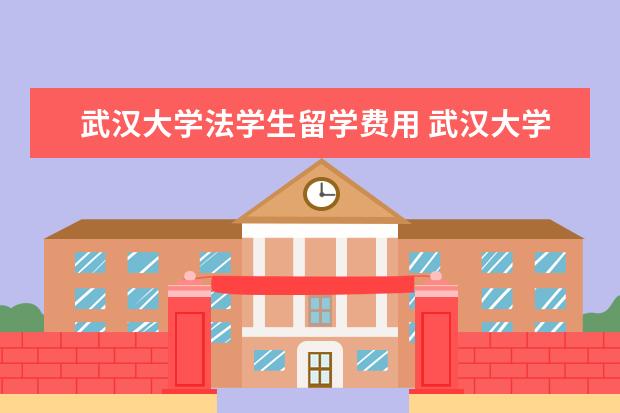 武汉大学法学生留学费用 武汉大学法学院暑期夏令营营费是多少