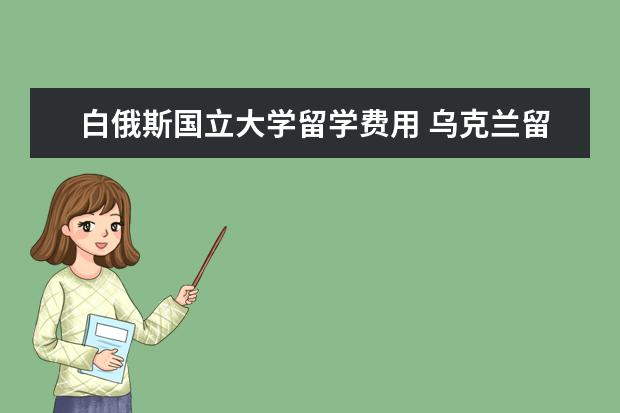 白俄斯国立大学留学费用 乌克兰留学怎么样