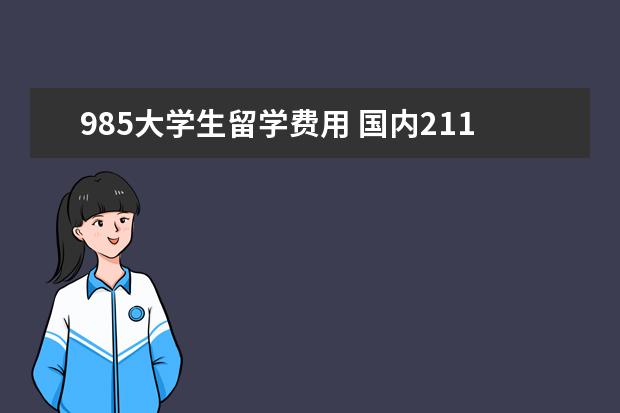985大学生留学费用 国内211+985在读研究生,出国留学途径有哪些? - 百度...