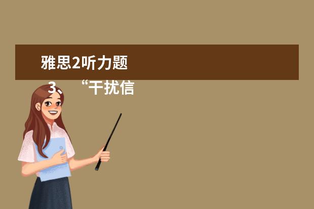 雅思2听力题
3、“干扰信息”型。