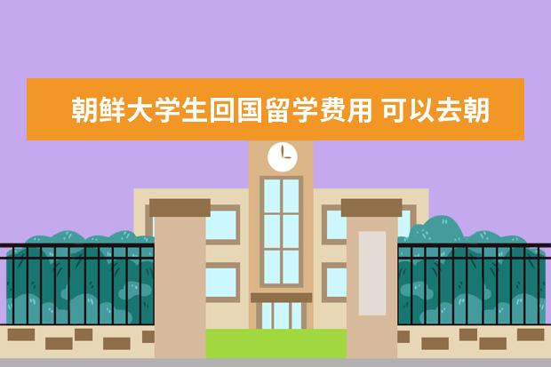 朝鲜大学生回国留学费用 可以去朝鲜留学吗