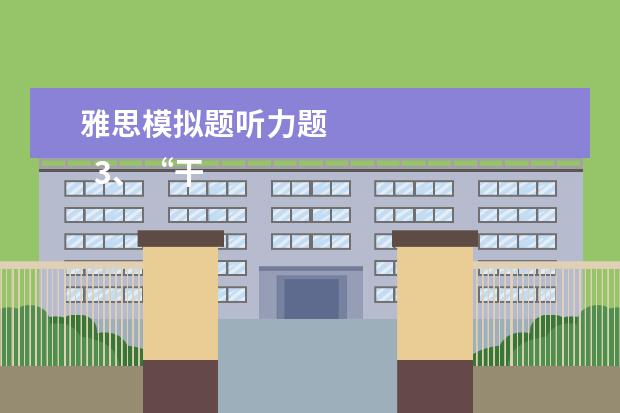 雅思模拟题听力题
3、“干扰信息”型。