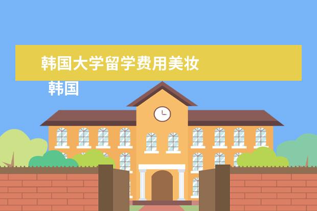 韩国大学留学费用美妆 
  韩国留学什么专业好