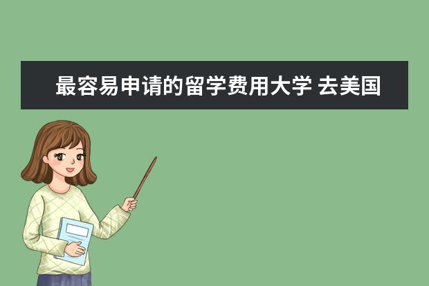 最容易申请的留学费用大学 去美国留学各个大学需要的费用,基本上平均一年需要...