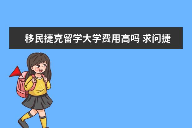 移民捷克留学大学费用高吗 求问捷克留学一年生活费大概多少