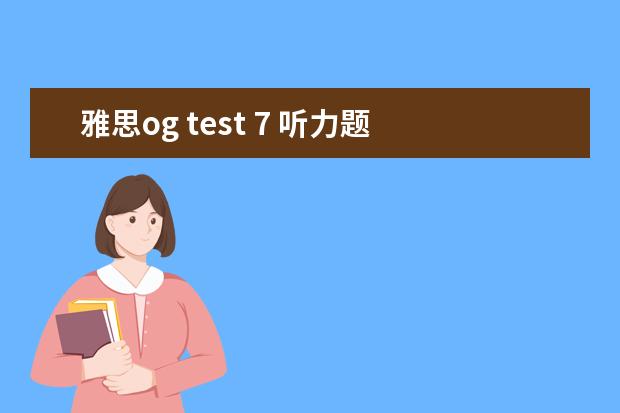 雅思og test 7 听力题 雅思听力OG(Official Guide)材料有价值吗?如何巧用...