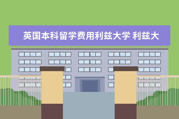 英国本科留学费用利兹大学 利兹大学学费一年
