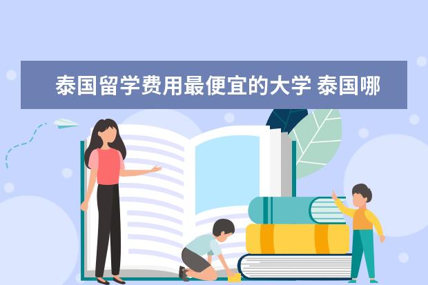 泰国留学费用最便宜的大学 泰国哪所大学最好,如果去留学,一年学费大约是好多钱...