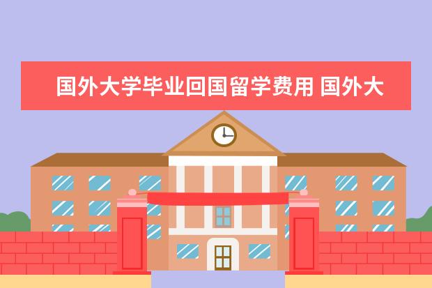 国外大学毕业回国留学费用 国外大学毕业,回国第一学历是什么?
