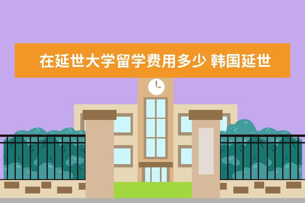 在延世大学留学费用多少 韩国延世大学留学条件和费用