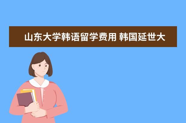 山东大学韩语留学费用 韩国延世大学留学条件和费用