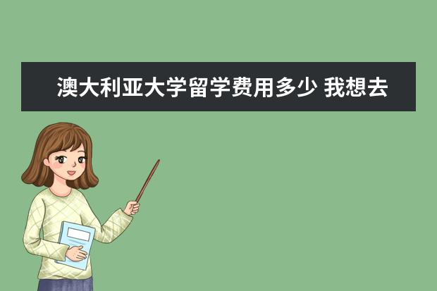 澳大利亚大学留学费用多少 我想去澳大利亚留学,一年费用是多少?