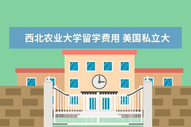 西北农业大学留学费用 美国私立大学留学四年需要多少费用