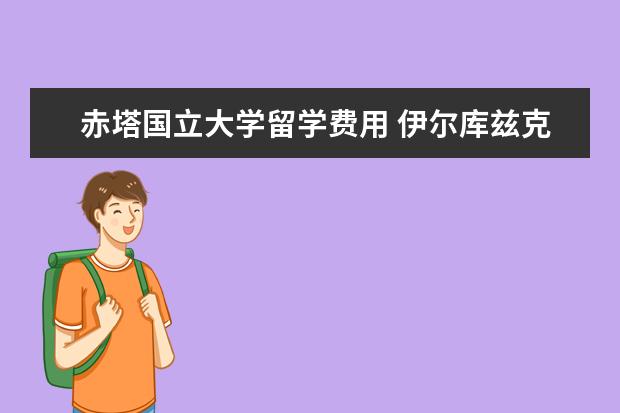 赤塔国立大学留学费用 伊尔库兹克伊尔库兹克国立