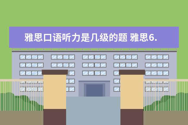 雅思口语听力是几级的题 雅思6.0相当于大学英语几级的水平呢