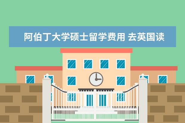 阿伯丁大学硕士留学费用 去英国读研究生需要多少钱