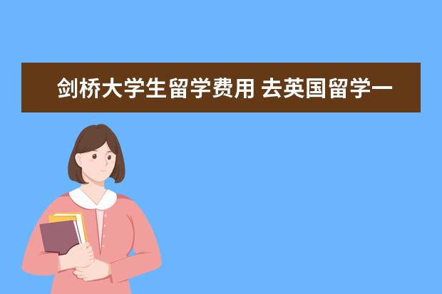 剑桥大学生留学费用 去英国留学一年费用大概是多少?