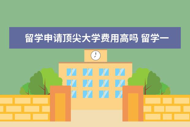 留学申请顶尖大学费用高吗 留学一年需要花多少钱