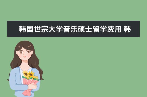 韩国世宗大学音乐硕士留学费用 韩国留学:世宗大学入学要求介绍