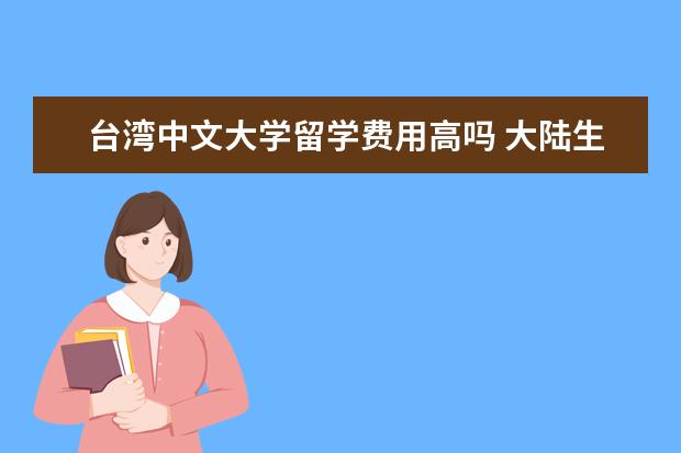 台湾中文大学留学费用高吗 大陆生去台湾上学的条件是什么。