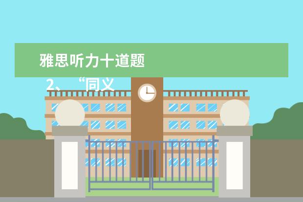 雅思听力十道题 
  2、“同义替换”型。