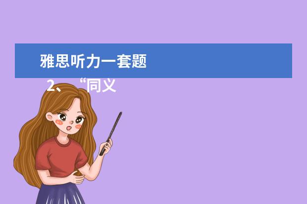 雅思听力一套题 
  2、“同义替换”型。