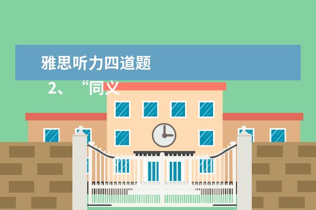 雅思听力四道题
2、“同义替换”型。