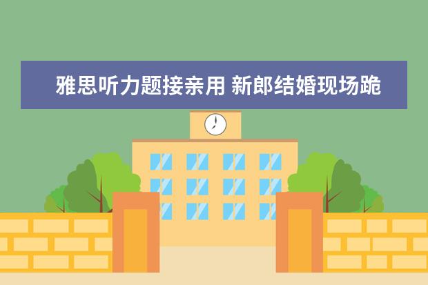 雅思听力题接亲用 新郎结婚现场跪地做英语试卷,你能接受这种为难的程...