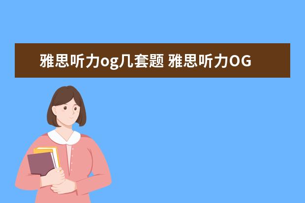 雅思听力og几套题 雅思听力OG(Official Guide)材料有价值吗?如何巧用...
