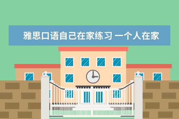 雅思口语自己在家练习 一个人在家该怎么练雅思口语