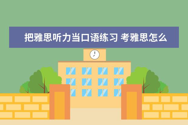 把雅思听力当口语练习 考雅思怎么练口语