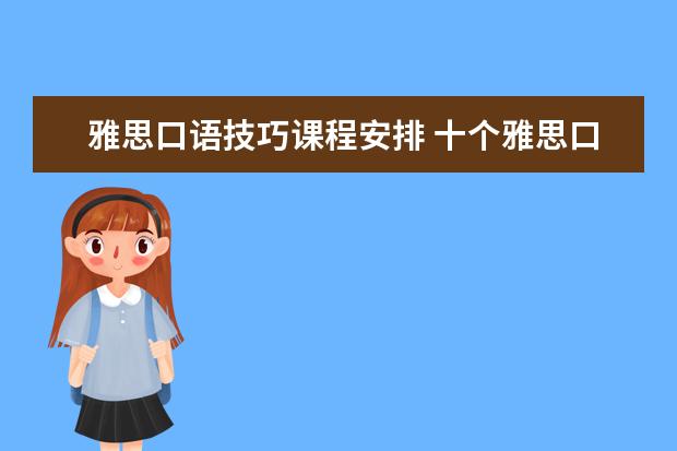 雅思口语技巧课程安排 十个雅思口语考试技巧
