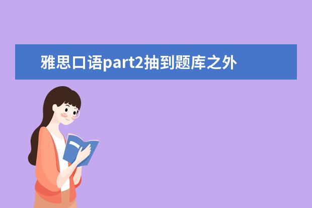 雅思口语part2抽到题库之外 雅思口语part2最后考官追问了一个问题,ps:不是问我...