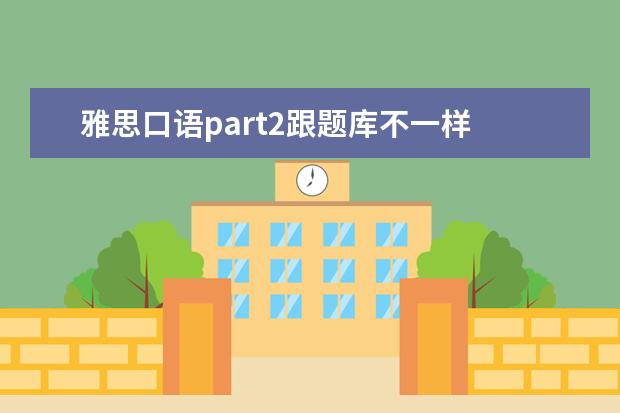 雅思口语part2跟题库不一样 part2被打断且有明显停顿下,雅思口语part3 问了很多...