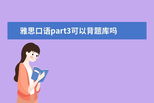 雅思口语part3可以背题库吗 没题库的雅思口语Part3该如何准备?