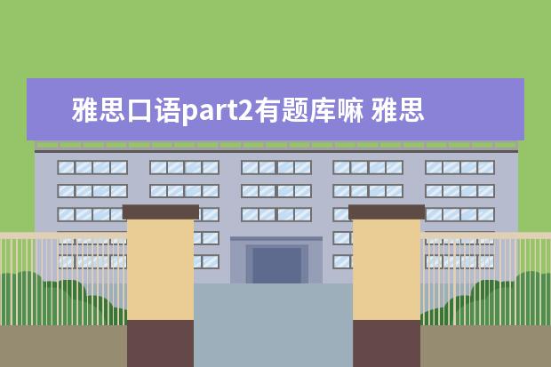 雅思口语part2有题库嘛 雅思口语怎么准备和练习啊尤其是part2雅